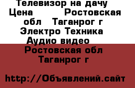 Телевизор на дачу › Цена ­ 500 - Ростовская обл., Таганрог г. Электро-Техника » Аудио-видео   . Ростовская обл.,Таганрог г.